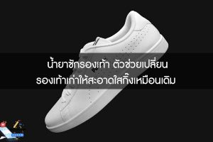 น้ำยาซักรองเท้า ตัวช่วยเปลี่ยนรองเท้าเก่าให้สะอาดใสกิ๊งเหมือนเดิม